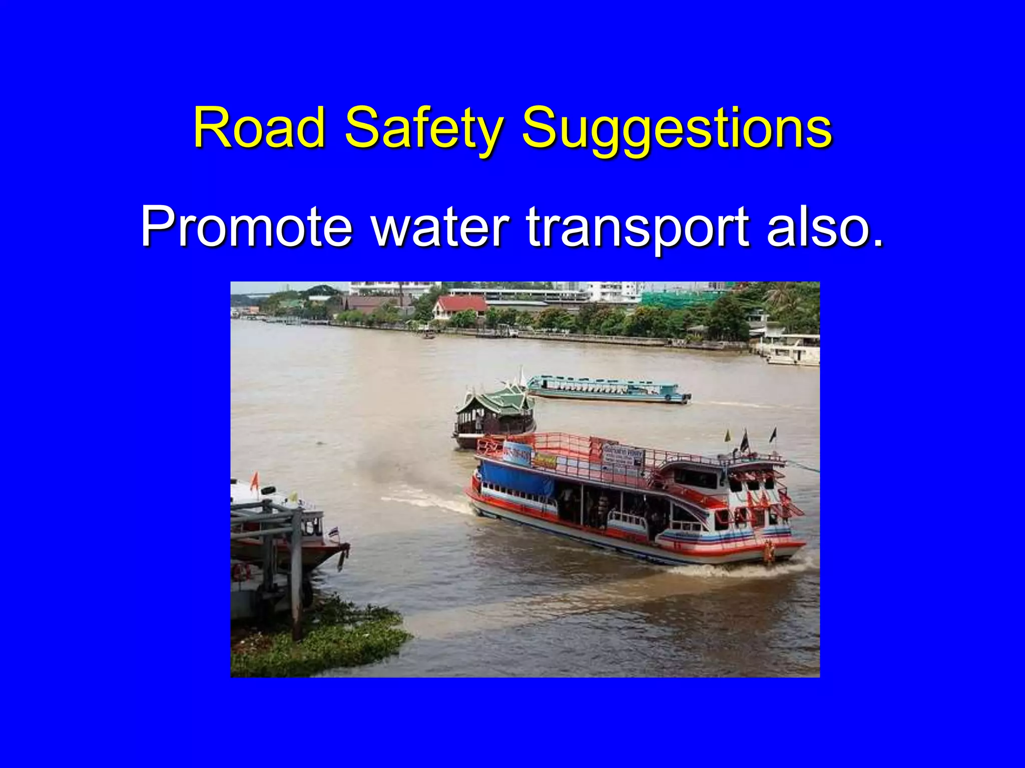 Road Safety Suggestions
Promote water transport also.
 