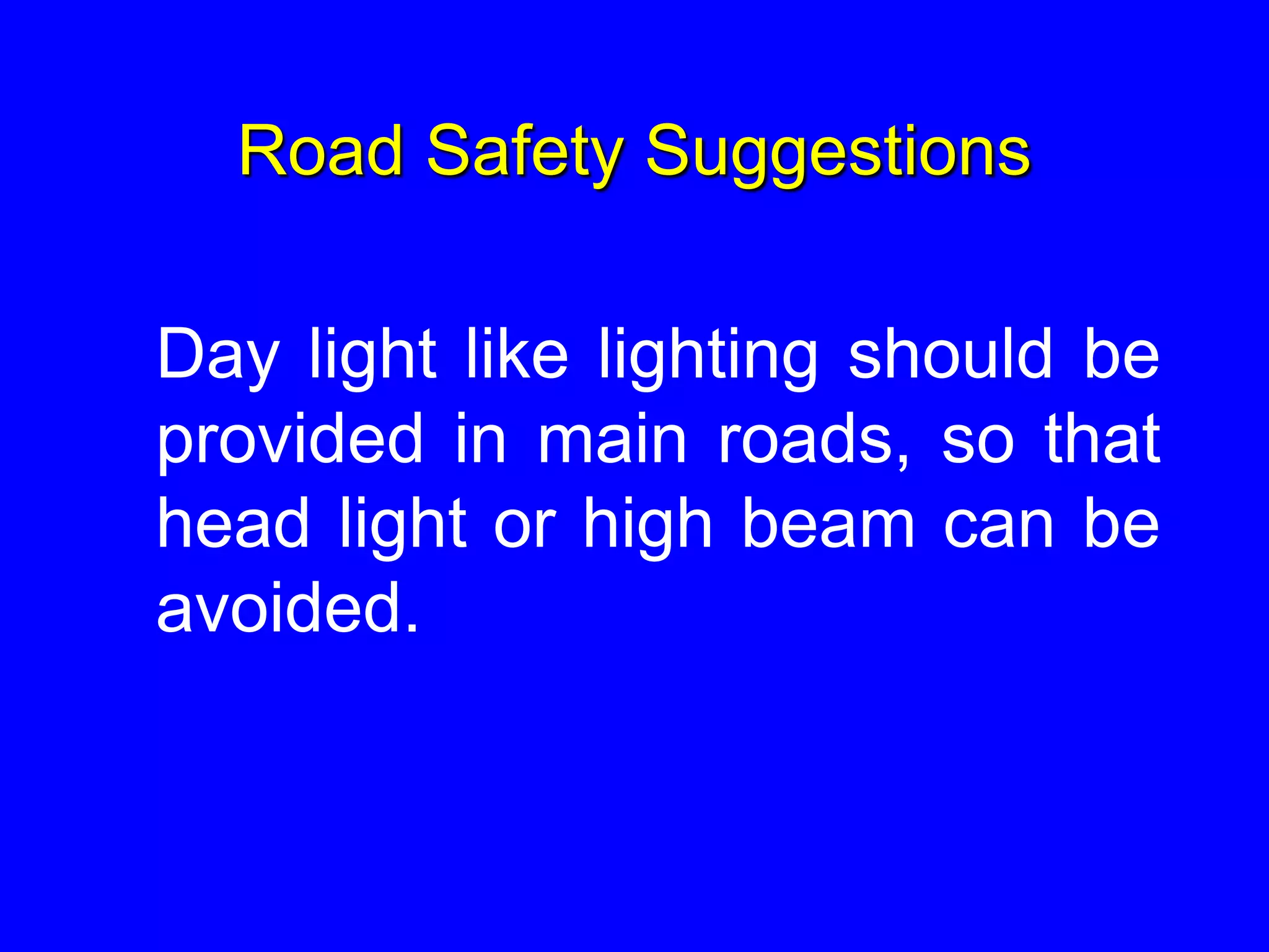 Road Safety Suggestions
Day light like lighting should be
provided in main roads, so that
head light or high beam can be
avoided.
 