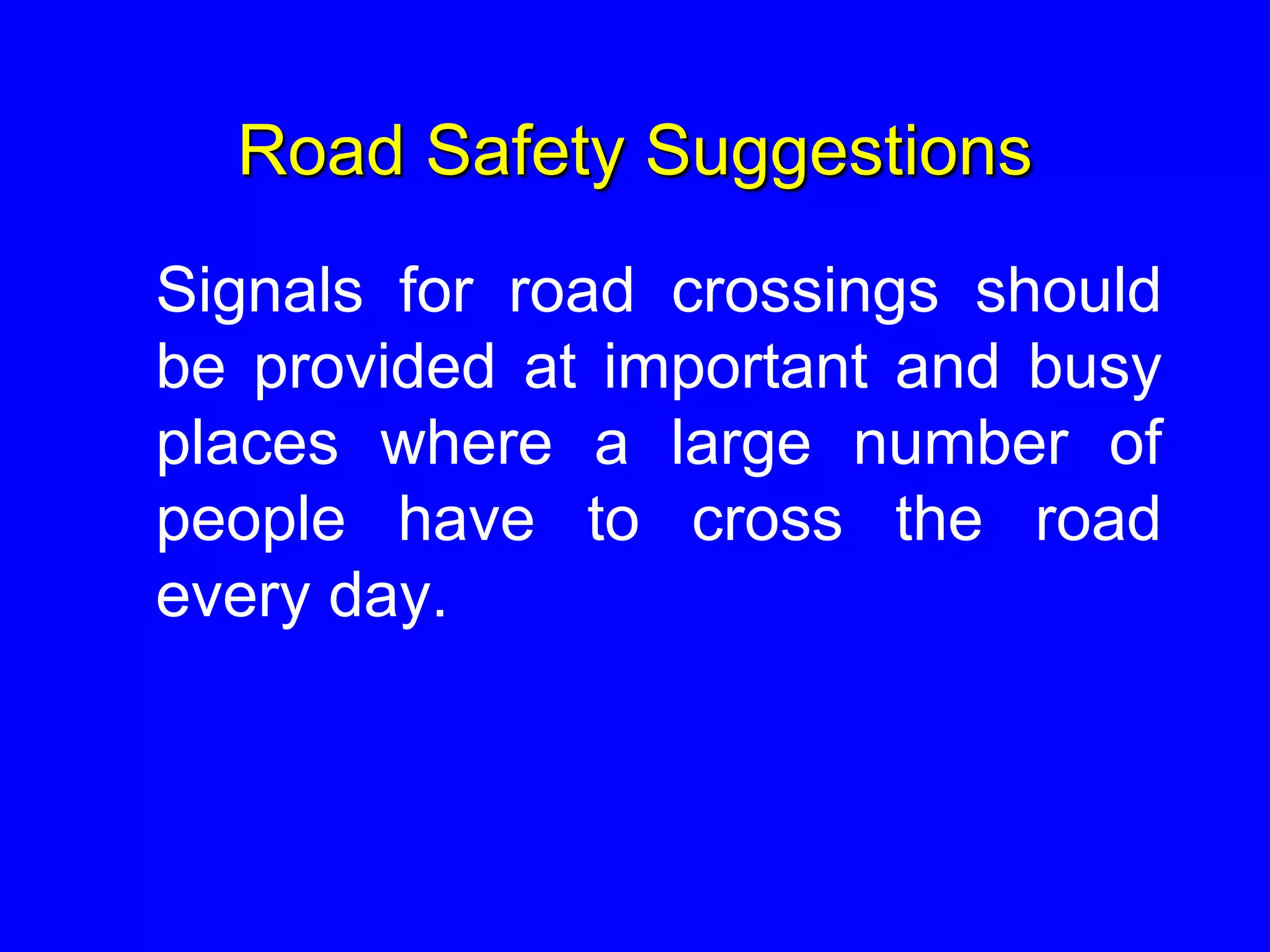 Road Safety Suggestions
Signals for road crossings should
be provided at important and busy
places where a large number of
people have to cross the road
every day.
 