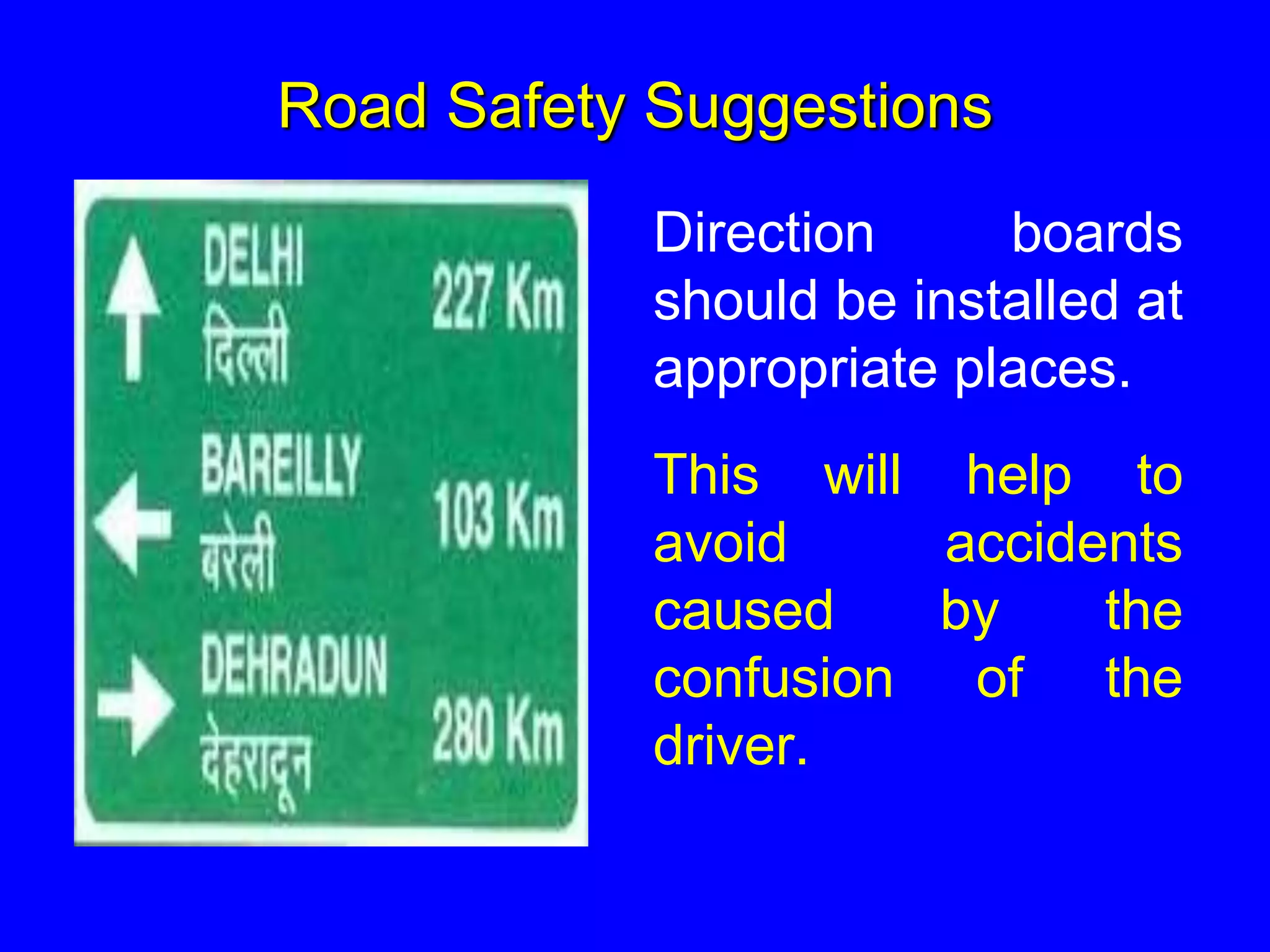 Road Safety Suggestions
Direction boards
should be installed at
appropriate places.
This will help to
avoid accidents
caused by the
confusion of the
driver.
 