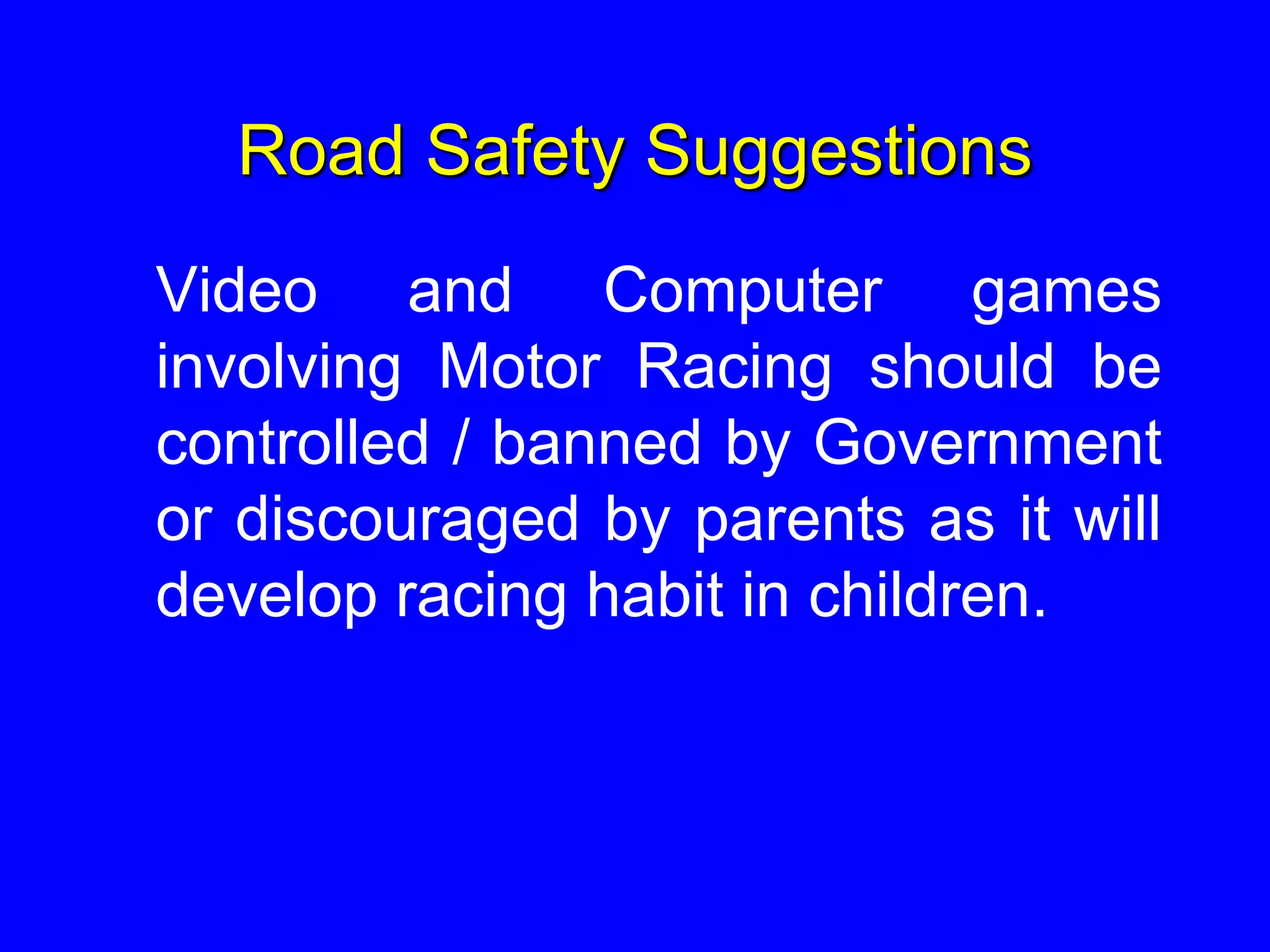Road Safety Suggestions
Video and Computer games
involving Motor Racing should be
controlled / banned by Government
or discouraged by parents as it will
develop racing habit in children.
 