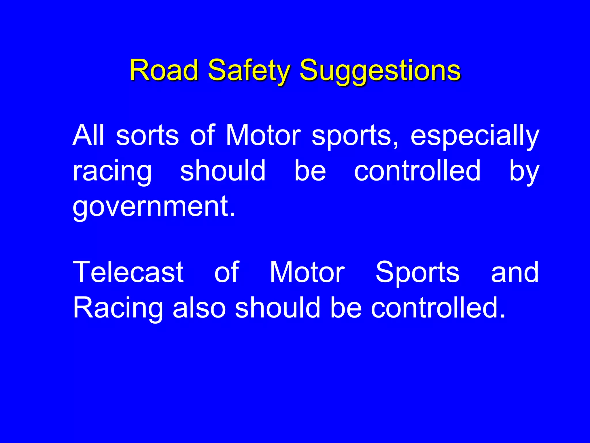 Road Safety Suggestions
All sorts of Motor sports, especially
racing should be controlled by
government.
Telecast of Motor Sports and
Racing also should be controlled.
 