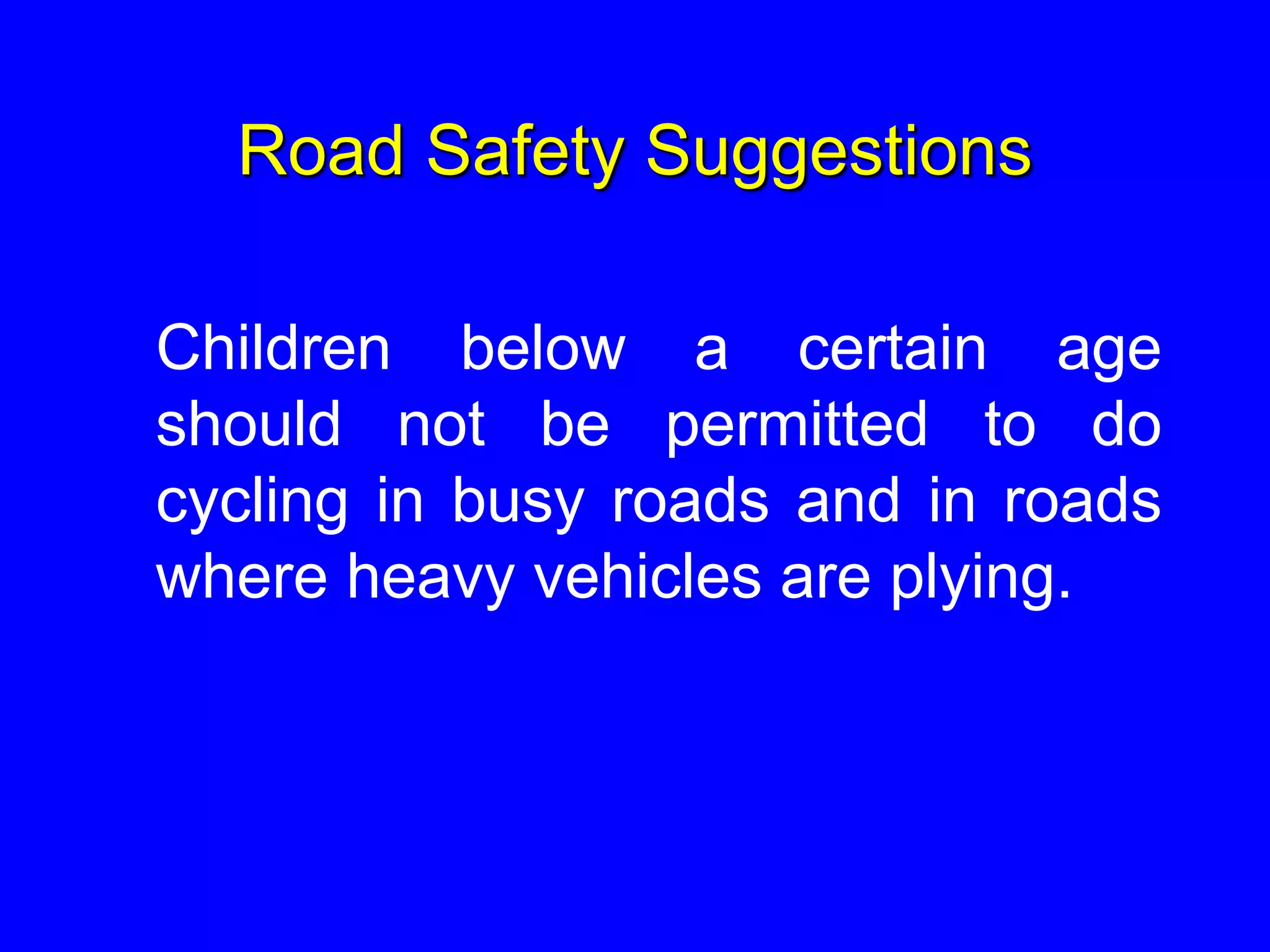 Road Safety Suggestions
Children below a certain age
should not be permitted to do
cycling in busy roads and in roads
where heavy vehicles are plying.
 