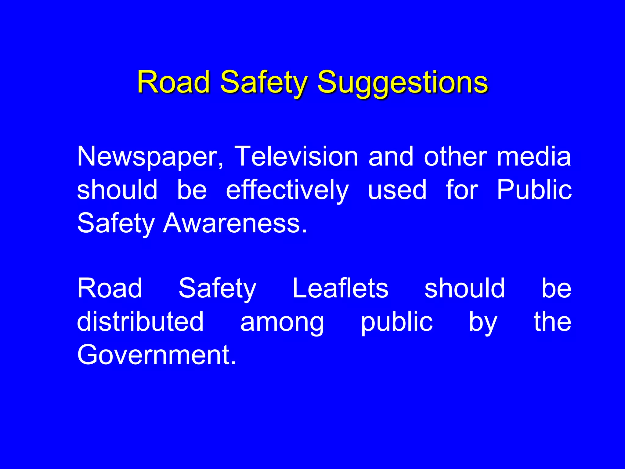 Road Safety Suggestions
Newspaper, Television and other media
should be effectively used for Public
Safety Awareness.
Road Safety Leaflets should be
distributed among public by the
Government.
 