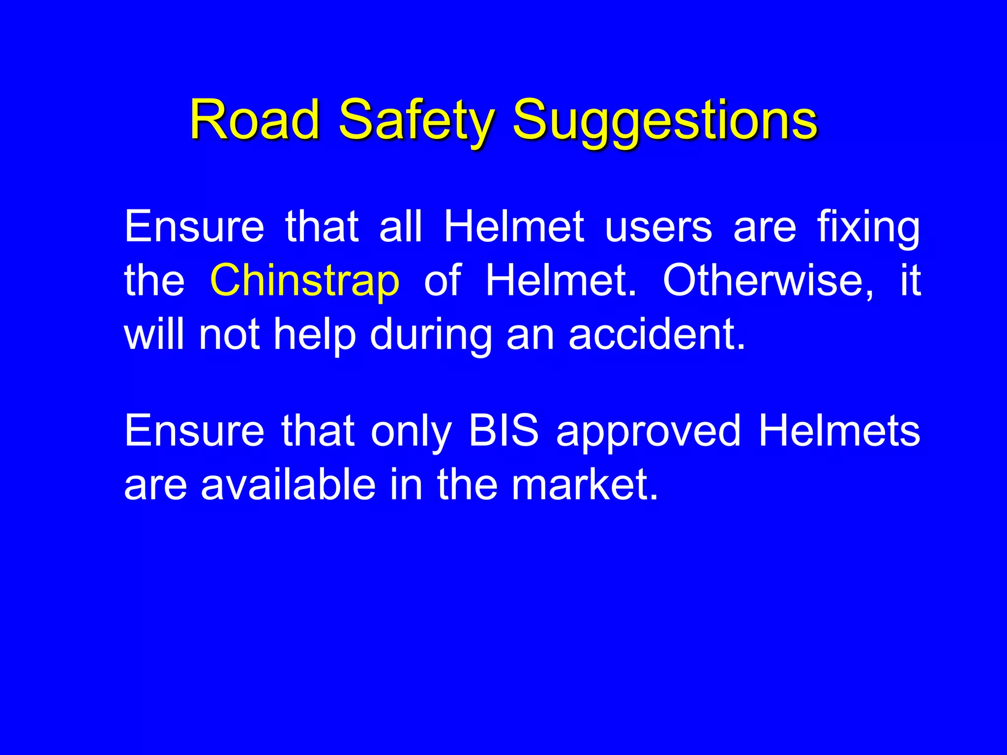 Road Safety Suggestions
Ensure that all Helmet users are fixing
the Chinstrap of Helmet. Otherwise, it
will not help during an accident.
Ensure that only BIS approved Helmets
are available in the market.
 