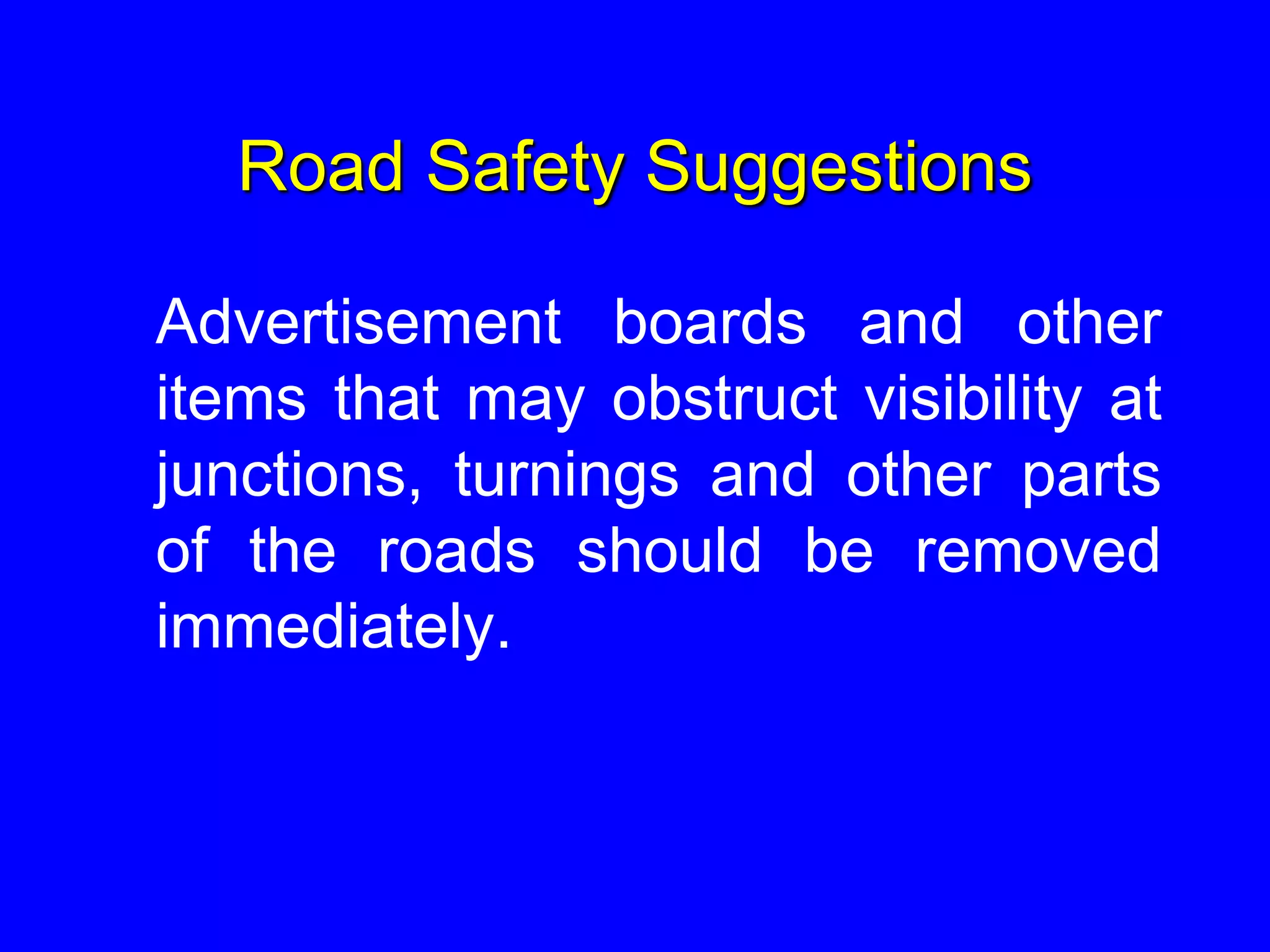 Road Safety Suggestions
Advertisement boards and other
items that may obstruct visibility at
junctions, turnings and other parts
of the roads should be removed
immediately.
 
