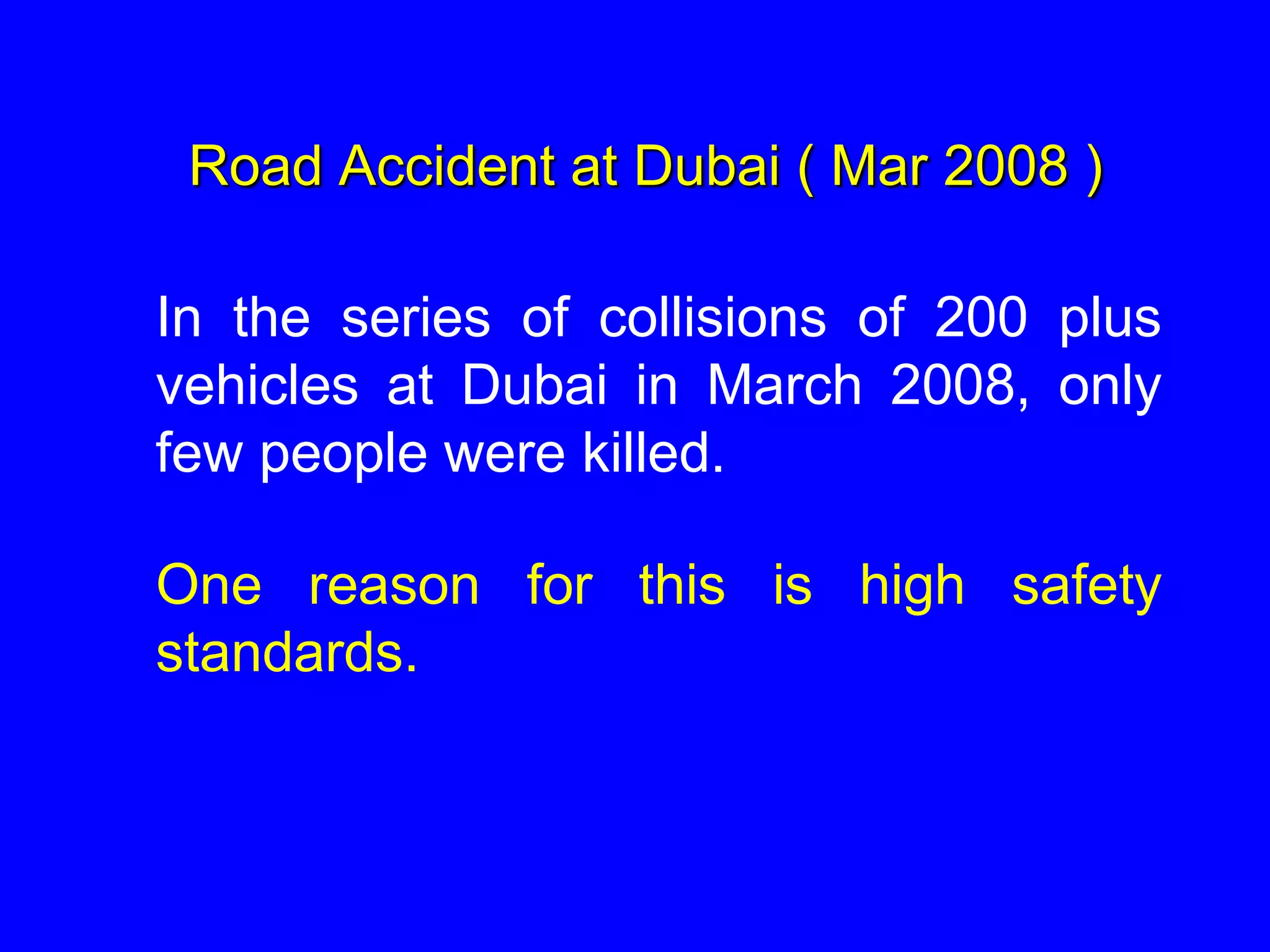Road Accident at Dubai ( Mar 2008 )
In the series of collisions of 200 plus
vehicles at Dubai in March 2008, only
few people were killed.
One reason for this is high safety
standards.
 