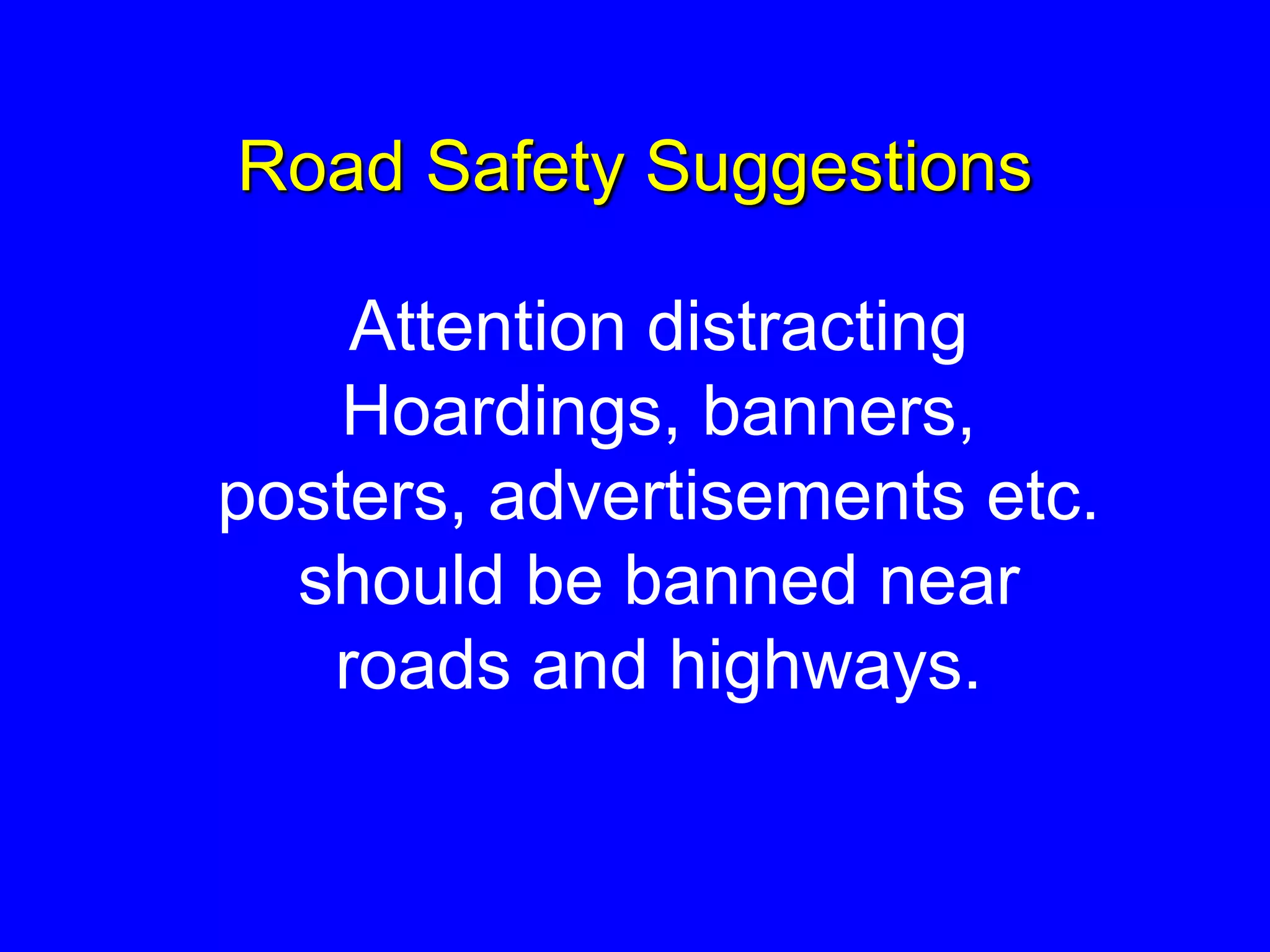 Road Safety Suggestions
Attention distracting
Hoardings, banners,
posters, advertisements etc.
should be banned near
roads and highways.
 