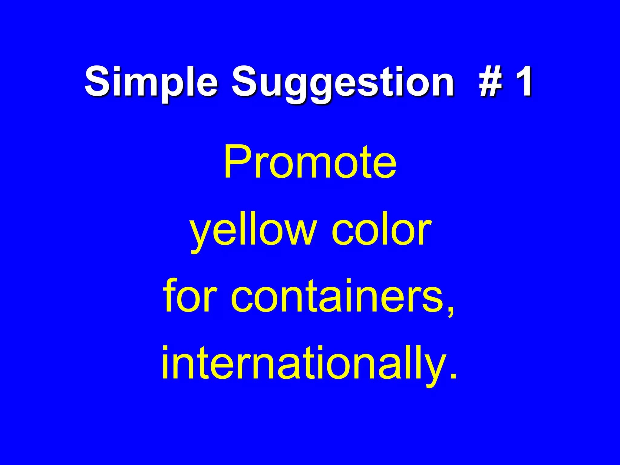 Simple Suggestion # 1
Promote
yellow color
for containers,
internationally.
 