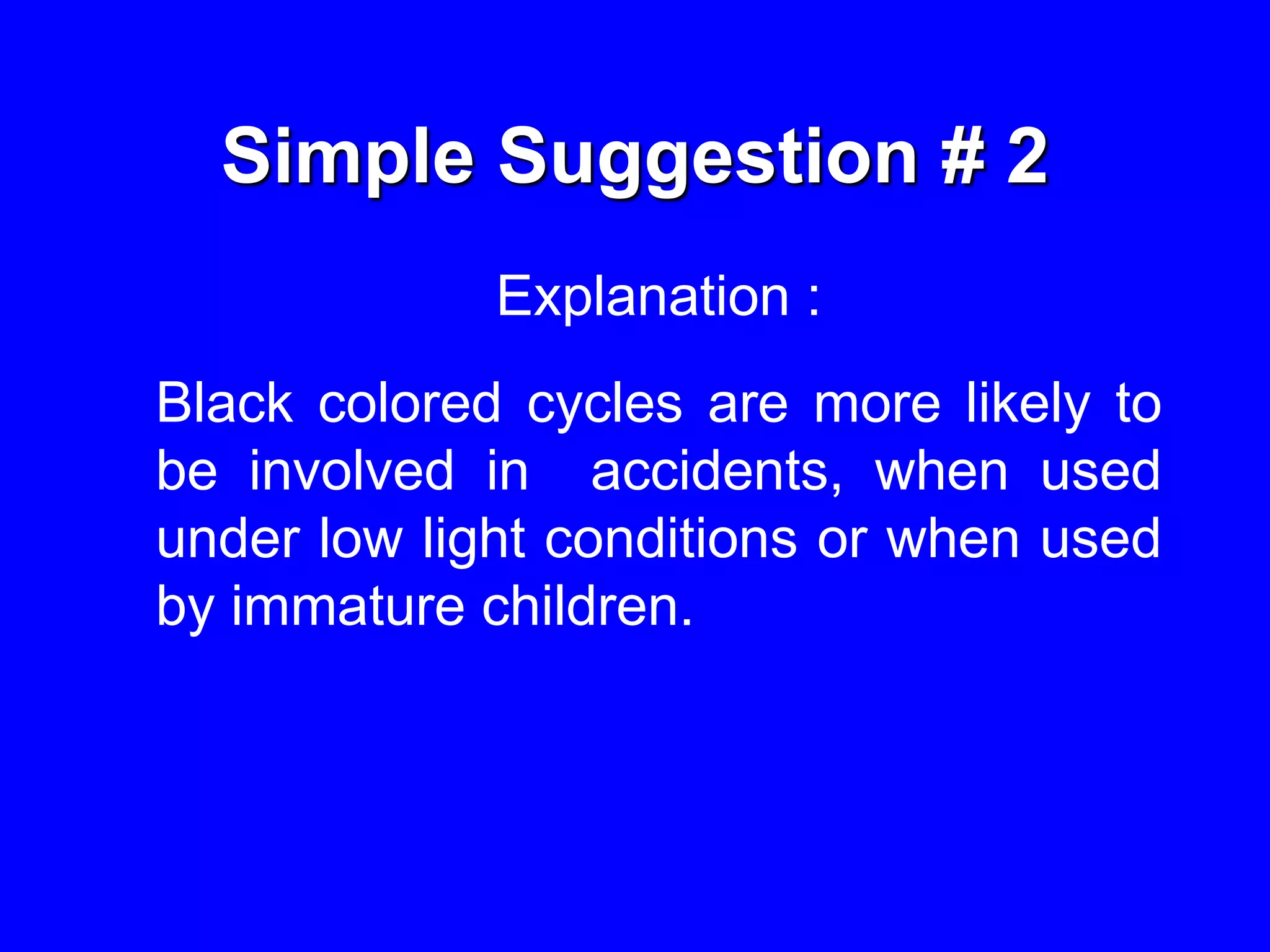 Simple Suggestion # 2
Explanation :
Black colored cycles are more likely to
be involved in accidents, when used
under low light conditions or when used
by immature children.
 