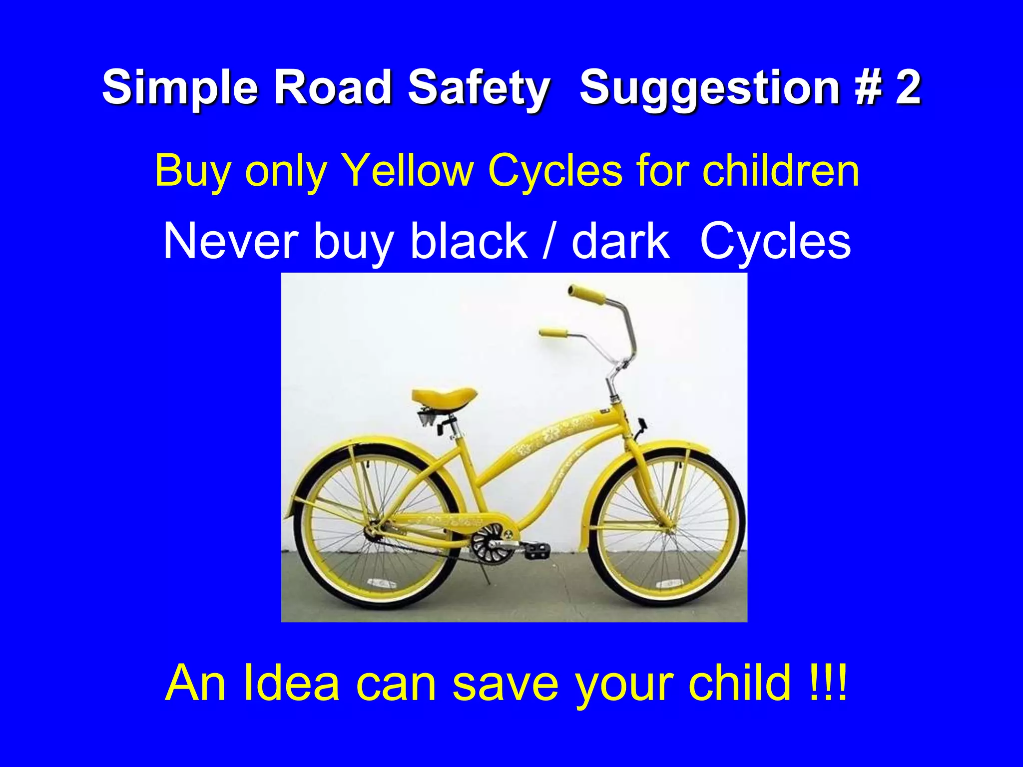 Simple Road Safety Suggestion # 2
Buy only Yellow Cycles for children
Never buy black / dark Cycles
An Idea can save your child !!!
 