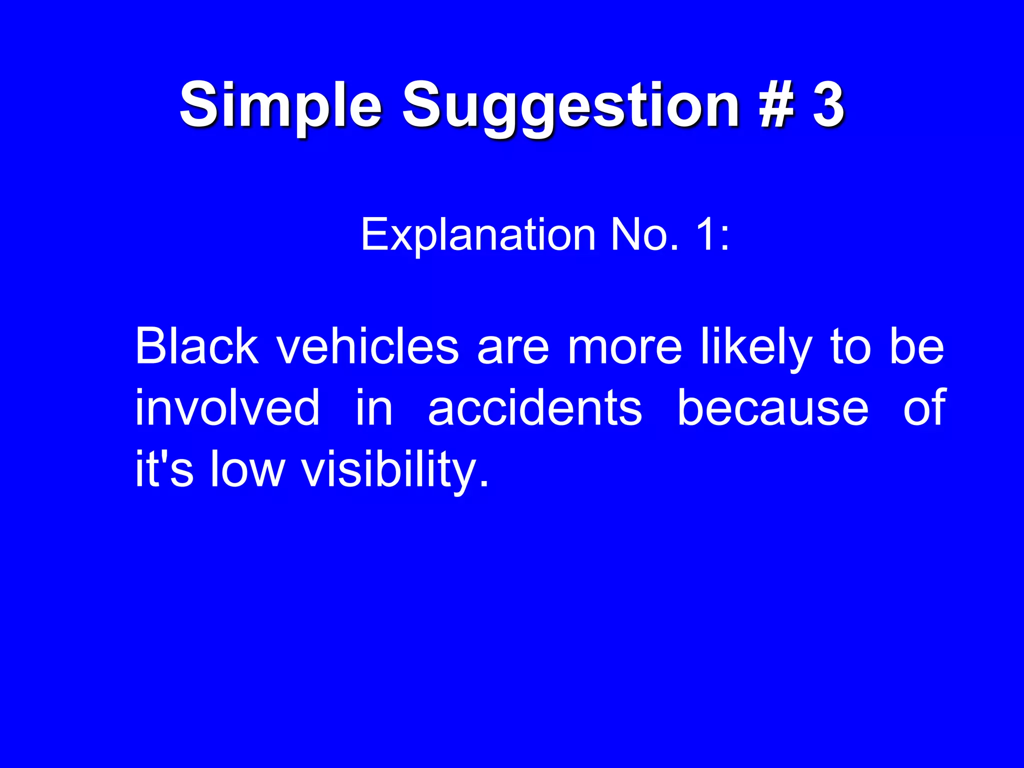 Simple Suggestion # 3
Explanation No. 1:
Black vehicles are more likely to be
involved in accidents because of
it's low visibility.
 