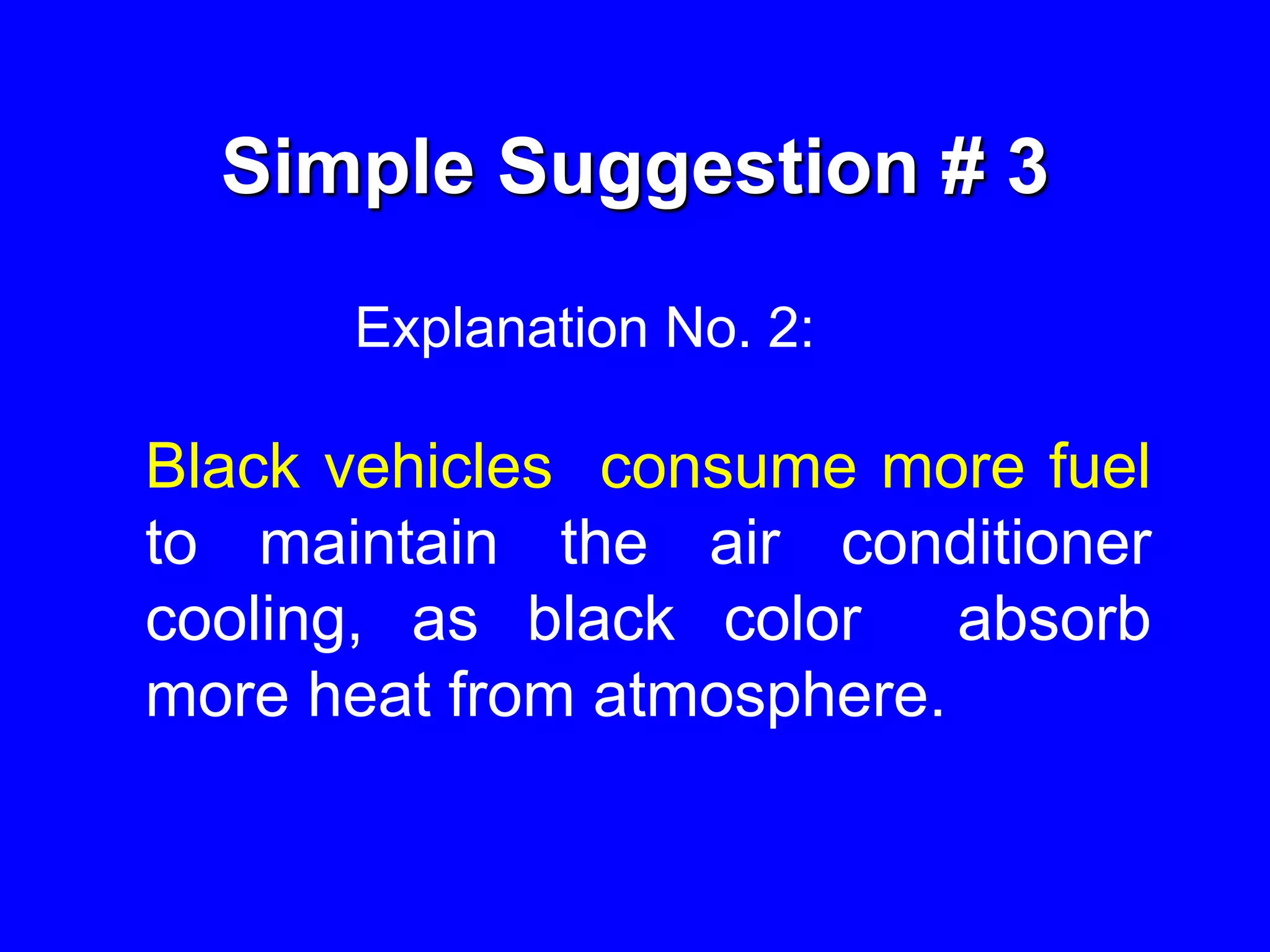 Simple Suggestion # 3
Explanation No. 2:
Black vehicles consume more fuel
to maintain the air conditioner
cooling, as black color absorb
more heat from atmosphere.
 