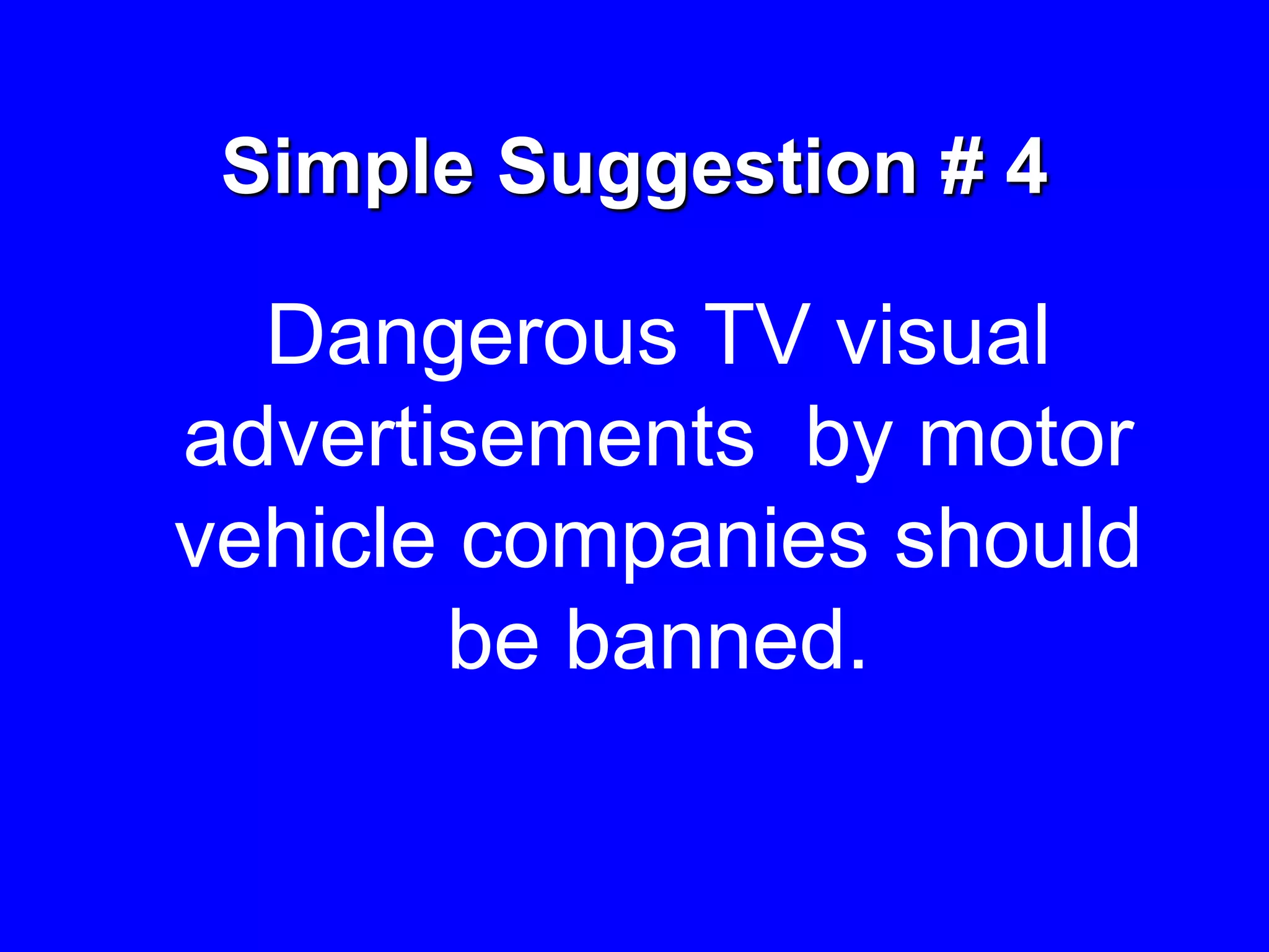 Simple Suggestion # 4
Dangerous TV visual
advertisements by motor
vehicle companies should
be banned.
 