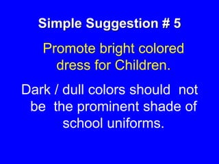 Simple Suggestion # 5
Promote bright colored
dress for Children.
Dark / dull colors should not
be the prominent shade of
school uniforms.
 