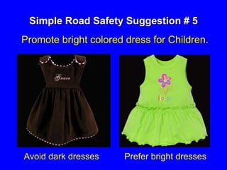Simple Road Safety Suggestion # 5
Promote bright colored dress for Children.
Avoid dark dresses Prefer bright dresses
 