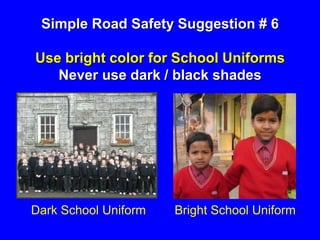 Simple Road Safety Suggestion # 6
Use bright color for School Uniforms
Never use dark / black shades
Dark School Uniform Bright School Uniform
 