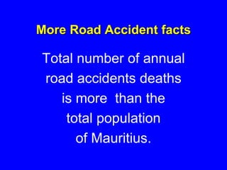 More Road Accident facts
Total number of annual
road accidents deaths
is more than the
total population
of Mauritius.
 