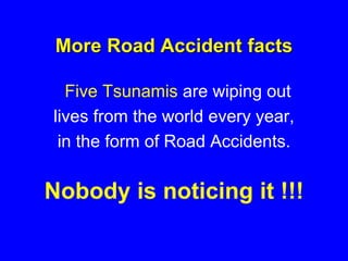 More Road Accident facts
Five Tsunamis are wiping out
lives from the world every year,
in the form of Road Accidents.
Nobody is noticing it !!!
 