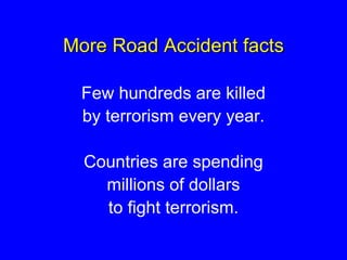 More Road Accident facts
Few hundreds are killed
by terrorism every year.
Countries are spending
millions of dollars
to fight terrorism.
 