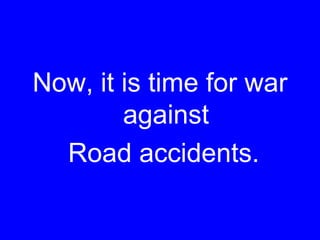 Now, it is time for war
against
Road accidents.
 