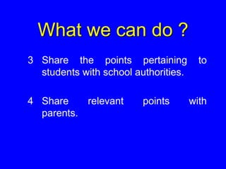 What we can do ?
3 Share the points pertaining to
students with school authorities.
4 Share relevant points with
parents.
 