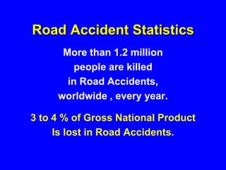 Road Accident Statistics
More than 1.2 million
people are killed
in Road Accidents,
worldwide , every year.
3 to 4 % of Gross National Product
Is lost in Road Accidents.
 