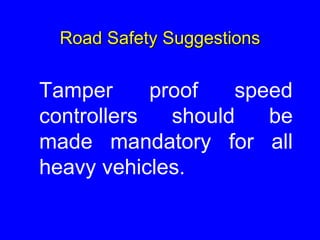 Road Safety Suggestions
Tamper proof speed
controllers should be
made mandatory for all
heavy vehicles.
 
