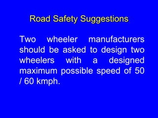 Road Safety Suggestions
Two wheeler manufacturers
should be asked to design two
wheelers with a designed
maximum possible speed of 50
/ 60 kmph.
 