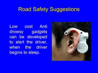 Road Safety Suggestions
Low cost Anti
drowsy gadgets
can be developed
to alert the driver,
when the driver
begins to sleep.
 