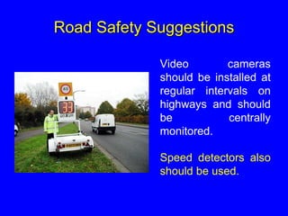 Road Safety Suggestions
Video cameras
should be installed at
regular intervals on
highways and should
be centrally
monitored.
Speed detectors also
should be used.
 