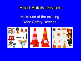 Road Safety Devices
Make use of the existing
Road Safety Devices.
 