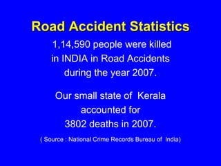 Road Accident Statistics
1,14,590 people were killed
in INDIA in Road Accidents
during the year 2007.
Our small state of Kerala
accounted for
3802 deaths in 2007.
( Source : National Crime Records Bureau of India)
 
