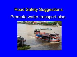 Road Safety Suggestions
Promote water transport also.
 