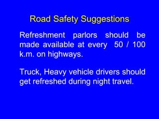 Road Safety Suggestions
Refreshment parlors should be
made available at every 50 / 100
k.m. on highways.
Truck, Heavy vehicle drivers should
get refreshed during night travel.
 
