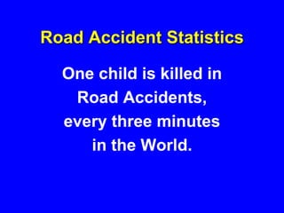 Road Accident Statistics
One child is killed in
Road Accidents,
every three minutes
in the World.
 