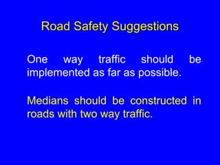 Road Safety Suggestions
One way traffic should be
implemented as far as possible.
Medians should be constructed in
roads with two way traffic.
 