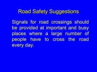 Road Safety Suggestions
Signals for road crossings should
be provided at important and busy
places where a large number of
people have to cross the road
every day.
 