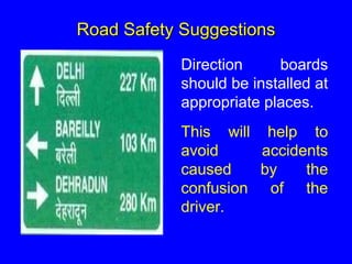Road Safety Suggestions
Direction boards
should be installed at
appropriate places.
This will help to
avoid accidents
caused by the
confusion of the
driver.
 
