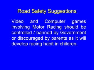 Road Safety Suggestions
Video and Computer games
involving Motor Racing should be
controlled / banned by Government
or discouraged by parents as it will
develop racing habit in children.
 