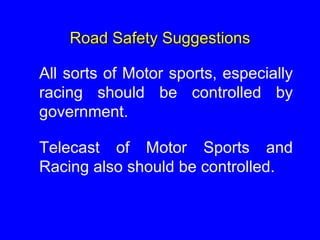 Road Safety Suggestions
All sorts of Motor sports, especially
racing should be controlled by
government.
Telecast of Motor Sports and
Racing also should be controlled.
 