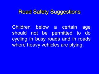 Road Safety Suggestions
Children below a certain age
should not be permitted to do
cycling in busy roads and in roads
where heavy vehicles are plying.
 