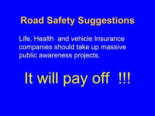 Road Safety Suggestions
Life, Health and vehicle Insurance
companies should take up massive
public awareness projects.
It will pay off !!!
 