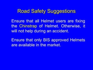 Road Safety Suggestions
Ensure that all Helmet users are fixing
the Chinstrap of Helmet. Otherwise, it
will not help during an accident.
Ensure that only BIS approved Helmets
are available in the market.
 