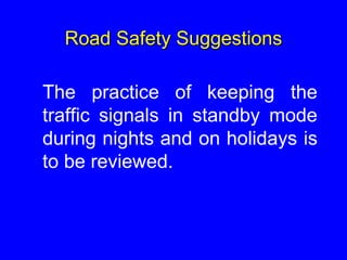 Road Safety Suggestions
The practice of keeping the
traffic signals in standby mode
during nights and on holidays is
to be reviewed.
 