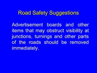 Road Safety Suggestions
Advertisement boards and other
items that may obstruct visibility at
junctions, turnings and other parts
of the roads should be removed
immediately.
 