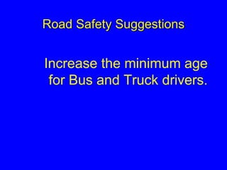 Road Safety Suggestions
Increase the minimum age
for Bus and Truck drivers.
 