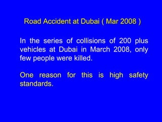 Road Accident at Dubai ( Mar 2008 )
In the series of collisions of 200 plus
vehicles at Dubai in March 2008, only
few people were killed.
One reason for this is high safety
standards.
 