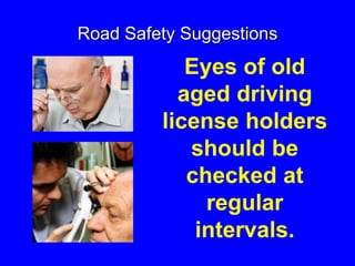 Road Safety Suggestions
Eyes of old
aged driving
license holders
should be
checked at
regular
intervals.
 