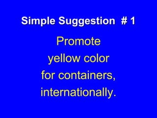 Simple Suggestion # 1
Promote
yellow color
for containers,
internationally.
 